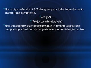 *Nos artigos referidos 5.6.7 são iguais para todos logo não serão
transmitidos novamente.
*Artigo 9.º
*(Projectos não elegíveis)
*Não são apoiadas as candidaturas que já tenham assegurado
comparticipação de outros organismos da administração central.
 