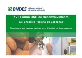 XVII Fórum BNB de Desenvolvimento
          XVI Encontro Regional de Economia

Financiamento aos pequenos negócios como Estratégia de Desenvolvimento
 