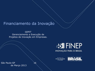 Financiamento da Inovação

                     GEPIT
         Gerenciamento e Execução de
      Projetos de Inovação em Empresas.




                         Encontros de Inovação Tecnológica
                                  ABIMO - FIESP
                                Dezembro de 2011
São Paulo-SP                16
         de Março 2013
 