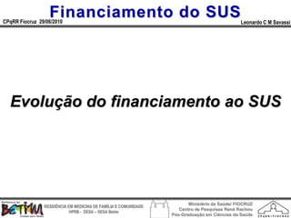 Financiamento do SUS
CPqRR Fiocruz 29/06/2010                                                                      Leonardo C M Savassi




  Evolução do financiamento ao SUS




                                                                        Ministério da Saúde/ FIOCRUZ
                RESIDÊNCIA EM MEDICINA DE FAMÍLIA E COMUNIDADE
                                                                    Centro de Pesquisas René Rachou
                            HPRB - DESA – SESA Betim
                                                                 Pós-Graduação em Ciências da Saúde
 