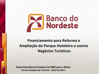 Superintendência Estadual do BNB para a Bahia Fórum Estadual de Turismo - Abril de 2011 Financiamento para Reforma e  Ampliação do Parque Hoteleiro e outros  Negócios Turísticos 