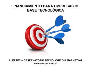 FINANCIAMIENTO PARA EMPRESAS DE BASE TECNOLÓGICA ALERTEC – OBSERVATORIO TECNOLÓGICO & MARKETING www.alertec.com.ar 