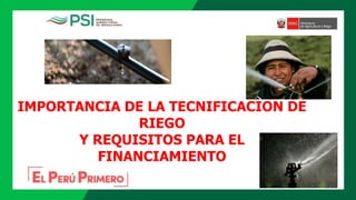 IMPORTANCIA DE LA TECNIFICACION DE
RIEGO
Y REQUISITOS PARA EL
FINANCIAMIENTO
 