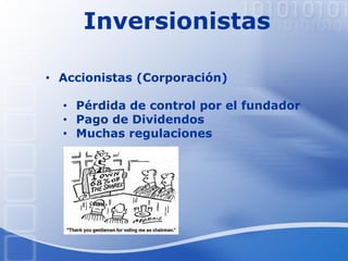 Inversionistas
• Accionistas (Corporación)
• Pérdida de control por el fundador
• Pago de Dividendos
• Muchas regulaciones
 