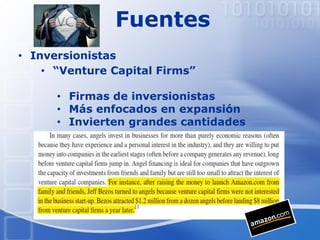 Fuentes
• “Venture Capital Firms”
• Firmas de inversionistas
• Más enfocados en expansión
• Invierten grandes cantidades
• Inversionistas
 