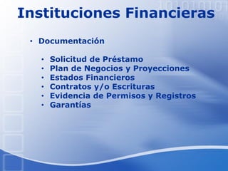 Instituciones Financieras
• Documentación
• Solicitud de Préstamo
• Plan de Negocios y Proyecciones
• Estados Financieros
• Contratos y/o Escrituras
• Evidencia de Permisos y Registros
• Garantías
 