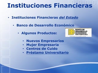 Instituciones Financieras
• Instituciones Financieras del Estado
• Banco de Desarrollo Económico
• Algunos Productos:
• Nuevos Empresarios
• Mujer Empresaria
• Centros de Cuido
• Préstamo Universitario
 