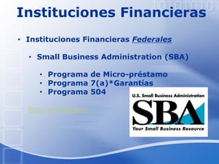 Instituciones Financieras
• Instituciones Financieras Federales
• Small Business Administration (SBA)
• Programa de Micro-préstamo
• Programa 7(a)*Garantías
• Programa 504
http://www.sba.gov/
 