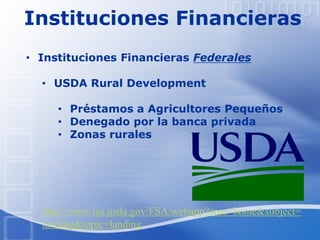 Instituciones Financieras
• Instituciones Financieras Federales
• USDA Rural Development
• Préstamos a Agricultores Pequeños
• Denegado por la banca privada
• Zonas rurales
http://www.fsa.usda.gov/FSA/webapp?area=home&subject=
landing&topic=landing
 