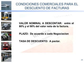 29
CONDICIONES COMERCIALES PARA EL
DESCUENTO DE FACTURAS
VALOR NOMINAL A DESCONTAR: entre el
80% y el 90% del valor neto de la factura.
PLAZO: De acuerdo a cada Negociacion
TASA DE DESCUENTO: A pactar.
 
