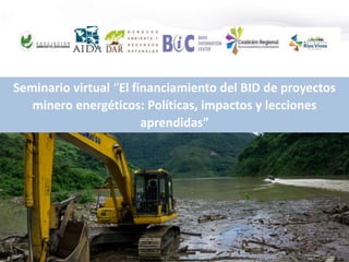 Seminario virtual “El financiamiento del BID de proyectos
minero energéticos: Políticas, impactos y lecciones
aprendidas”
 