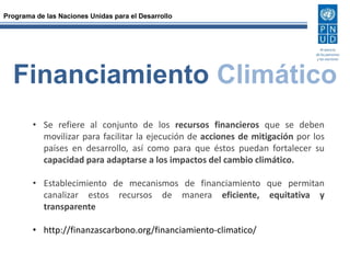 Programa de las Naciones Unidas para el Desarrollo 
Financiamiento Climático 
• Se refiere al conjunto de los recursos fin...