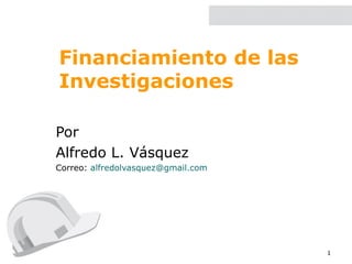 Financiamiento de las Investigaciones Por Alfredo L. Vásquez Correo:  [email_address] 