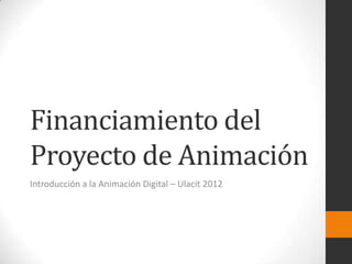 Financiamiento del
Proyecto de Animación
Introducción a la Animación Digital – Ulacit 2012
 