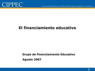 El financiamiento educativo  Grupo de Financiamiento Educativo Agosto 2007  