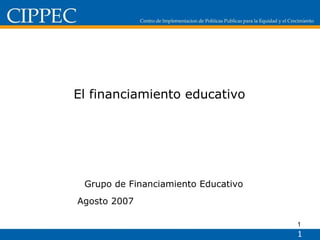 El financiamiento educativo  Grupo de Financiamiento Educativo Agosto 2007  