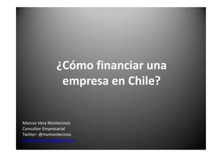 ¿Cómo financiar una
               empresa en Chile?


Marcos Vera Montecinos
Consultor Empresarial
Twitter: @mvmontecinos
mvmontecinos@gmail.com
 