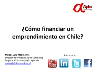 ¿Cómo financiar un
emprendimiento en Chile?
Marcos Vera Montecinos
Director de Proyectos Alpha Consulting
Magister © en Innovación Aplicada
mvera@alphaconsulting.cl
Búscanos en:
 
