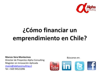 ¿Cómo financiar un
emprendimiento en Chile?
Marcos Vera Montecinos
Director de Proyectos Alpha Consulting
Magister en Innovación Aplicada
mvera@alphaconsulting.cl
Tel: +569 94521096
Búscanos en:
 