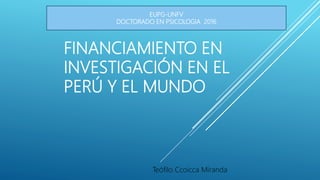 FINANCIAMIENTO EN
INVESTIGACIÓN EN EL
PERÚ Y EL MUNDO
Teófilo Ccoicca Miranda
EUPG-UNFV
DOCTORADO EN PSICOLOGIA 2016
 