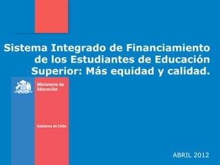 Sistema Integrado de Financiamiento
     de los Estudiantes de Educación
     Superior: Más equidad y calidad.




                              ABRIL 2012
 