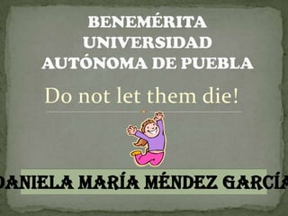 Do not let them die!
Daniela María Méndez García
 