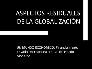 ASPECTOS RESIDUALES DE LA GLOBALIZACIÓN UN MUNDO ECONÓMICO: Financiamiento privado internacional y crisis del Estado Moderno 