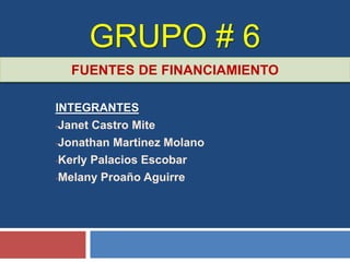GRUPO # 6
INTEGRANTES
•Janet Castro Mite
•Jonathan Martinez Molano
•Kerly Palacios Escobar
•Melany Proaño Aguirre
FUENTES DE FINANCIAMIENTO
 