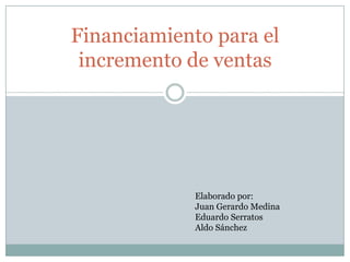 Financiamiento para el
incremento de ventas
Elaborado por:
Juan Gerardo Medina
Eduardo Serratos
Aldo Sánchez
 