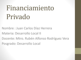 Financiamiento
Privado
Nombre : Juan Carlos Díaz Herrera
Materia: Desarrollo Local II
Docente: Mtro. Rubén Alfonso Rodríguez Vera
Posgrado: Desarrollo Local
 