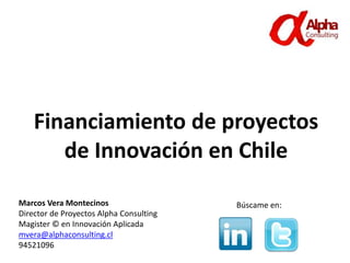 Financiamiento de proyectos
de Innovación en Chile
Marcos Vera Montecinos
Director de Proyectos Alpha Consulting
Magister © en Innovación Aplicada
mvera@alphaconsulting.cl
94521096
Búscame en:
 