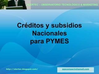 ALERTEC – OBSERVATORIO TECNOLÓGICO & MARKETING




         Créditos y subsidios
              Nacionales
             para PYMES



http://alertec.blogspot.com/            agscomparin@gmail.com
 