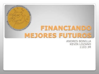 FINANCIANDO
MEJORES FUTUROS
ANDRES BONILLA
KEVIN LOZANO
1103 JM
 