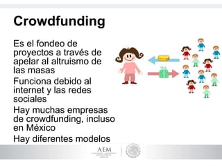 Crowdfunding
Es el fondeo de
proyectos a través de
apelar al altruismo de
las masas
Funciona debido al
internet y las redes
sociales
Hay muchas empresas
de crowdfunding, incluso
en México
Hay diferentes modelos
 