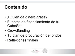 Contenido
• ¿Quién da dinero gratis?
• Fuentes de financiamiento de tu
CubeSat
• Crowdfunding
• Tu plan de procuración de fondos
• Reflexiones finales
 
