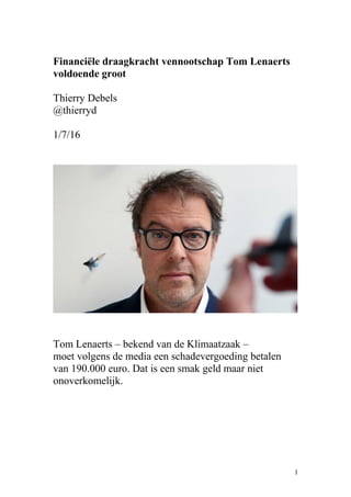 Financiële draagkracht vennootschap Tom Lenaerts
voldoende groot
Thierry Debels
@thierryd
1/7/16
Tom Lenaerts – bekend van de Klimaatzaak –
moet volgens de media een schadevergoeding betalen
van 190.000 euro. Dat is een smak geld maar niet
onoverkomelijk.
1
 