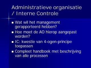 Administratieve organisatie
/ Interne Controle
 Wat wil het management
 gerapporteerd hebben?
 Hoe moet de AO hierop aangepast
 worden?
 IC: kwestie van 4-ogen-principe
 toepassen
 Compleet handboek met beschrijving
 van alle processen
 