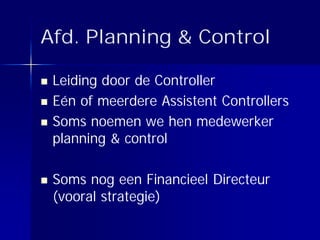 Afd. Planning & Control

 Leiding door de Controller
 Eén of meerdere Assistent Controllers
 Soms noemen we hen medewerker
 planning & control

 Soms nog een Financieel Directeur
 (vooral strategie)
 