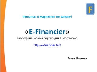 «E-Financier»
околофинансовый сервис для E-commerce
http://e-financier.biz/
Финансы и маркетинг по закону!
Вадим Некрасов
 