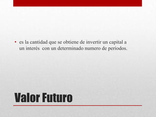 Valor Futuro
• es la cantidad que se obtiene de invertir un capital a
un interés con un determinado numero de periodos.
 
