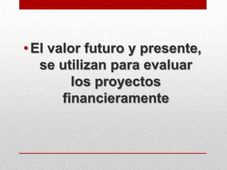 •El valor futuro y presente,
se utilizan para evaluar
los proyectos
financieramente
 