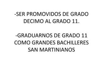 -SER PROMOVIDOS DE GRADO
   DECIMO AL GRADO 11.

-GRADUARNOS DE GRADO 11
COMO GRANDES BACHILLERES
    SAN MARTINIANOS
 