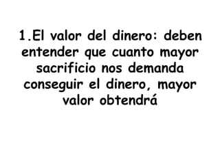1.El valor del dinero: deben
entender que cuanto mayor
   sacrificio nos demanda
 conseguir el dinero, mayor
       valor obtendrá
 