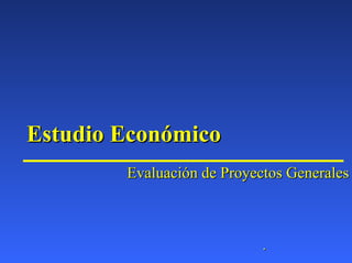 Estudio Económico
        Evaluación de Proyectos Generales



                            .
 