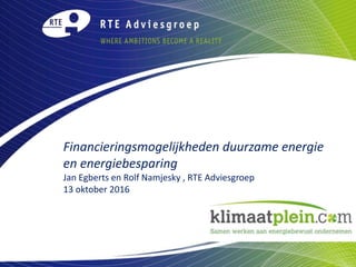 Financieringsmogelijkheden duurzame energie
en energiebesparing
Jan Egberts en Rolf Namjesky , RTE Adviesgroep
13 oktober 2016
 