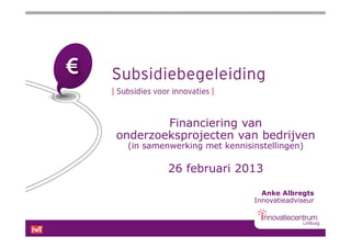 Financiering van
onderzoeksprojecten van bedrijven
 (in samenwerking met kennisinstellingen)

          26 februari 2013

                               Anke Albregts
                             Innovatieadviseur
 