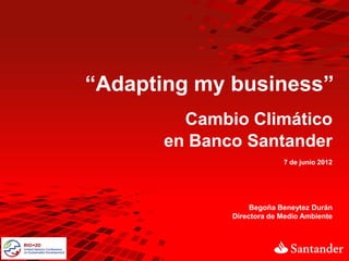 “Adapting my business”
        Cambio Climático
      en Banco Santander
                          7 de junio 2012




                  Begoña Beneytez Durán
             Directora de Medio Ambiente
 
