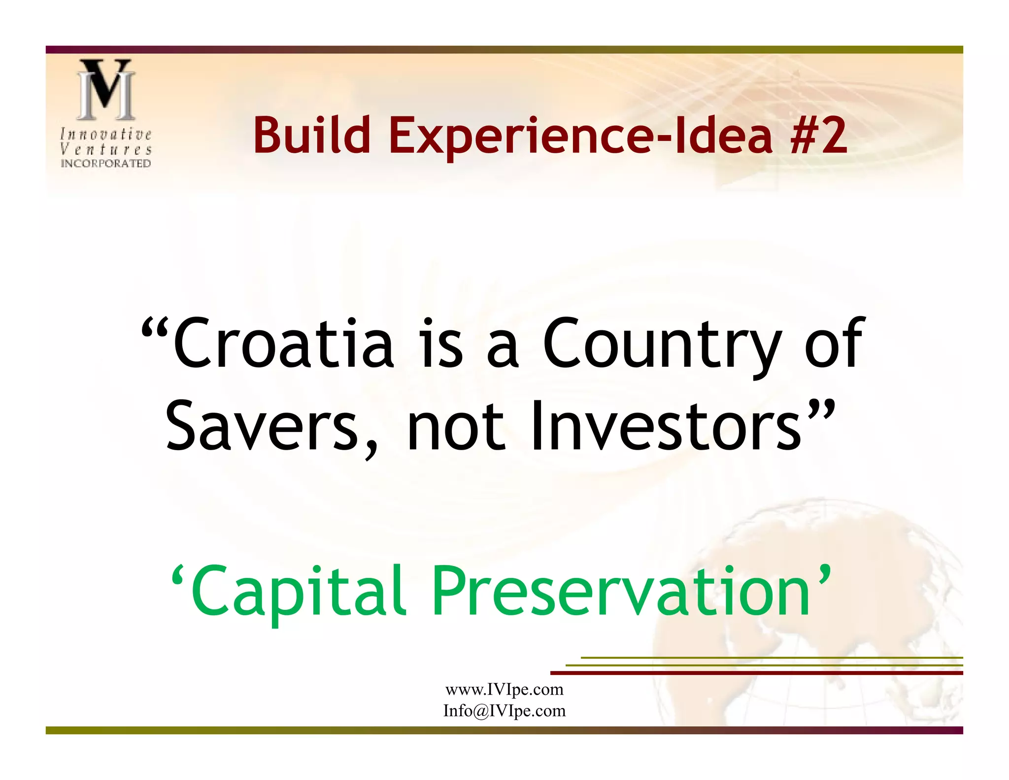 Build Experience-Idea #2



“Croatia is a Country of
 Savers, not Investors”

‘Capital Preservation’
          www.IVIpe.com
          Info@IVIpe.com
 