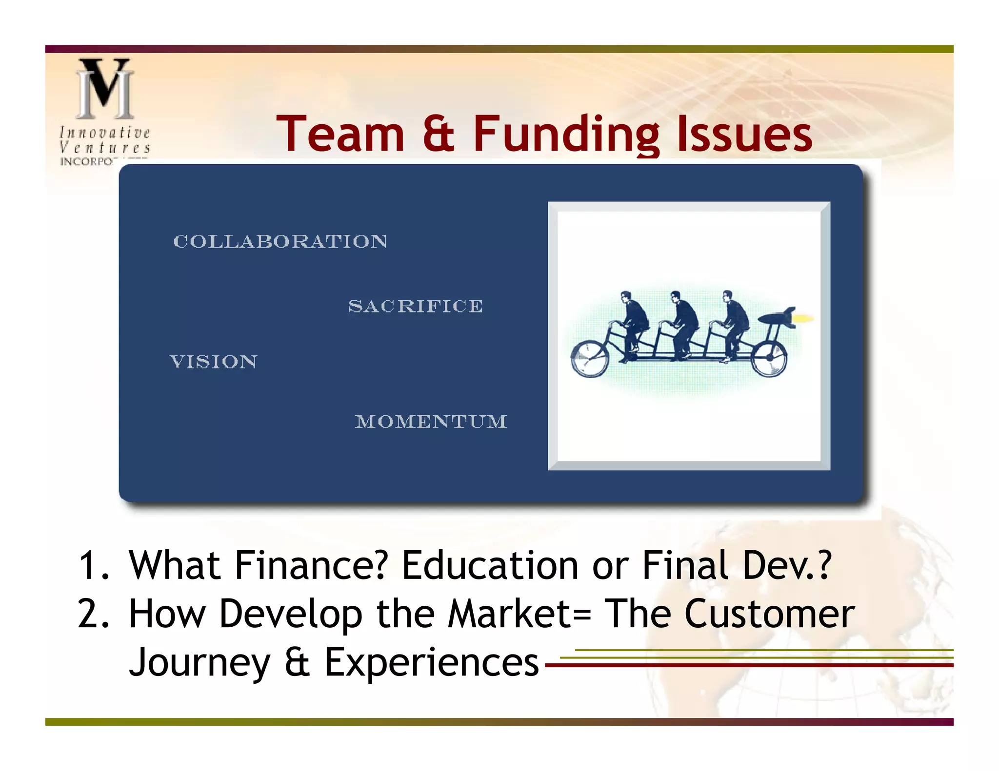 Team & Funding Issues




1. What Finance? Education or Final Dev.?
2. How Develop the Market= The Customer
   Journey & Experiences
 