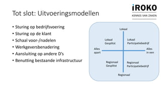 Tot slot: Uitvoeringsmodellen
• Sturing op bedrijfsvoering
• Sturing op de klant
• Schaal voor-/nadelen
• Werkgeversbenadering
• Aansluiting op andere D’s
• Benutting bestaande infrastructuur
KENNIS VAN ZAKEN
Lokaal
Regionaal
Alles
in een
Alles
apart
Regionaal
Participatiebedrijf
Lokaal
Participatiebedrijf
Lokaal
Gesplitst
Regionaal
Gesplitst
 